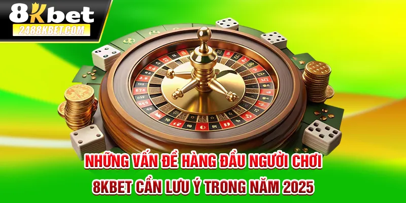 Những vấn đề hàng đầu người chơi 8kbet cần lưu ý trong năm 2025