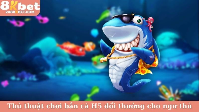 Thủ thuật chơi bắn cá H5 đổi thưởng cho ngư thủ