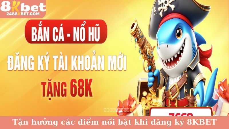 Tận hưởng các điểm nổi bật khi đăng ký 8KBET